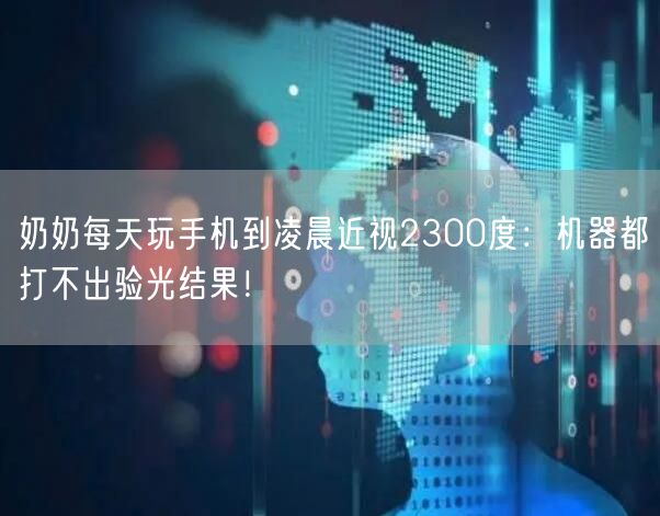 奶奶每天玩手机到凌晨近视2300度：机器都打不出验光结果！