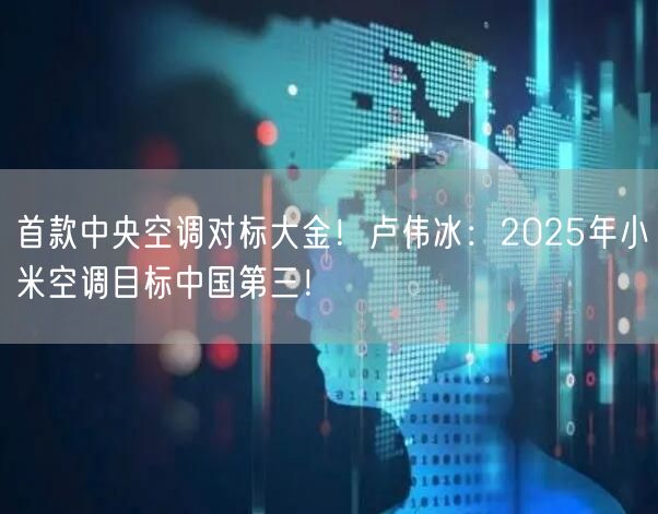 首款中央空调对标大金！卢伟冰：2025年小米空调目标中国第三！
