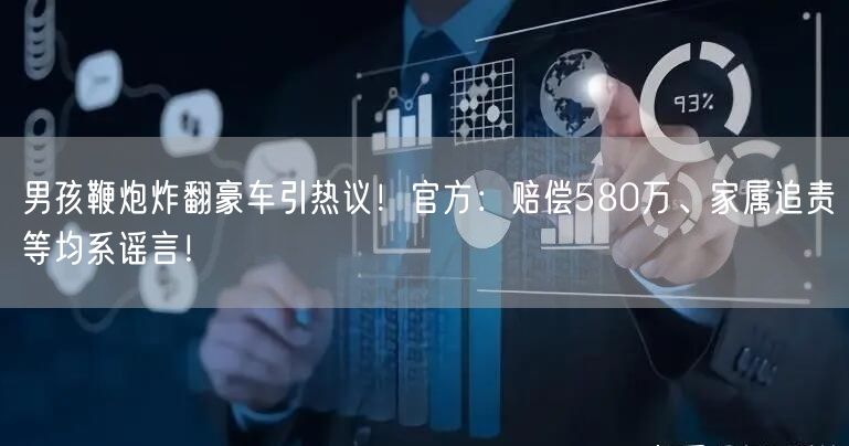 男孩鞭炮炸翻豪车引热议！官方：赔偿580万、家属追责等均系谣言！