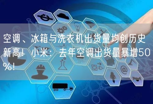 空调、冰箱与洗衣机出货量均创历史新高！小米：去年空调出货量暴增50%！