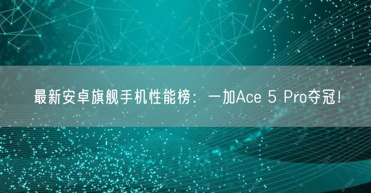 最新安卓旗舰手机性能榜：一加Ace 5 Pro夺冠！
