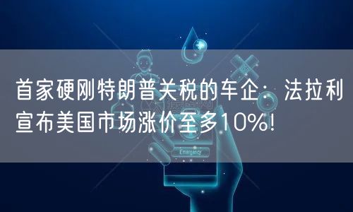 首家硬刚特朗普关税的车企：法拉利宣布美国市场涨价至多10%！
