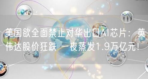 美国欲全面禁止对华出口AI芯片：英伟达股价狂跌 一夜蒸发1.9万亿元！