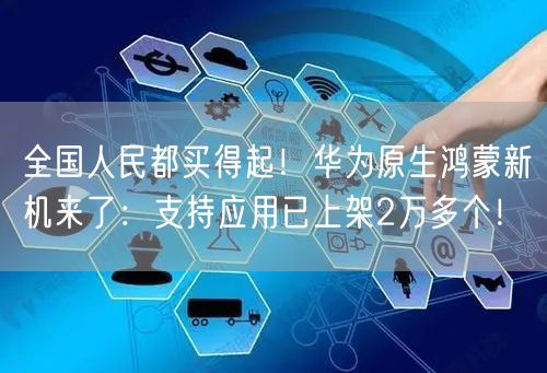 全国人民都买得起！华为原生鸿蒙新机来了：支持应用已上架2万多个！
