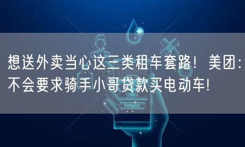 想送外卖当心这三类租车套路！美团：不会要求骑手小哥贷款买电动车!
