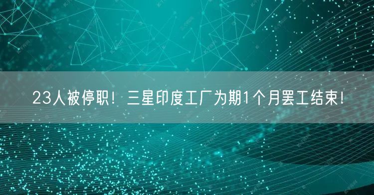23人被停职！三星印度工厂为期1个月罢工结束！