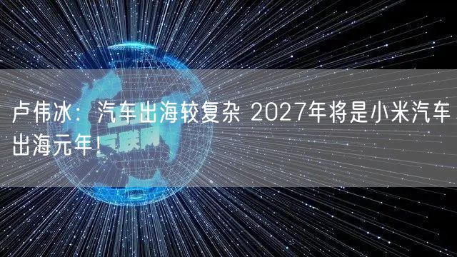 卢伟冰：汽车出海较复杂 2027年将是小米汽车出海元年！