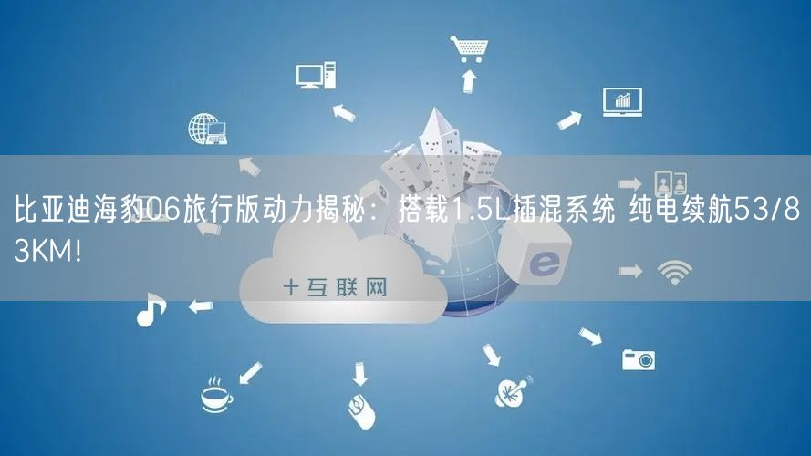 比亚迪海豹06旅行版动力揭秘：搭载1.5L插混系统 纯电续航53/83KM！