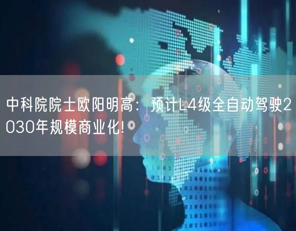 中科院院士欧阳明高：预计L4级全自动驾驶2030年规模商业化!