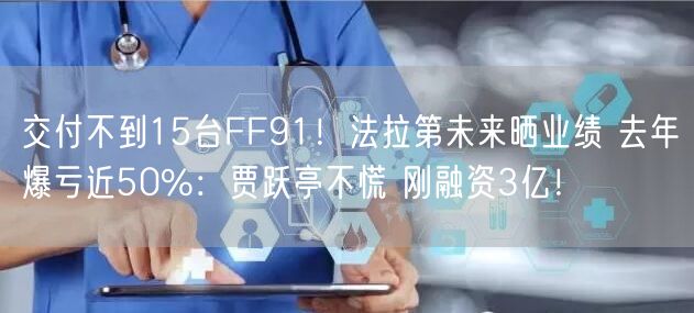 交付不到15台FF91！法拉第未来晒业绩 去年爆亏近50%：贾跃亭不慌 刚融资3亿！