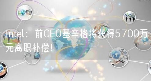 Intel：前CEO基辛格将获得5700万元离职补偿！