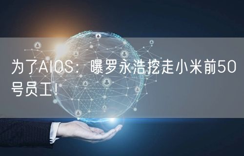 为了AIOS：曝罗永浩挖走小米前50号员工！