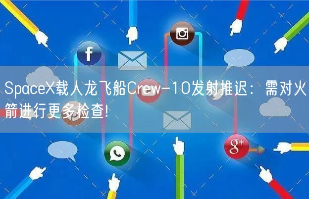 SpaceX载人龙飞船Crew-10发射推迟：需对火箭进行更多检查!