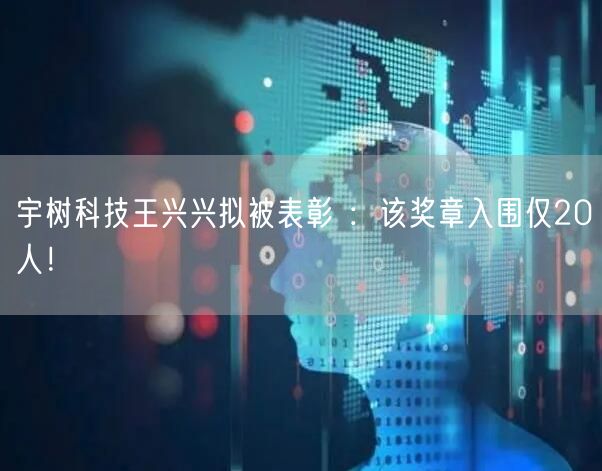 宇树科技王兴兴拟被表彰 ：该奖章入围仅20人！