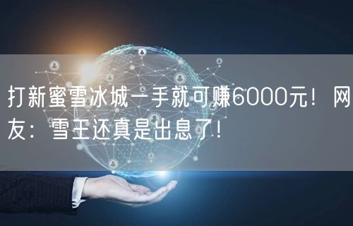 打新蜜雪冰城一手就可赚6000元！网友：雪王还真是出息了！