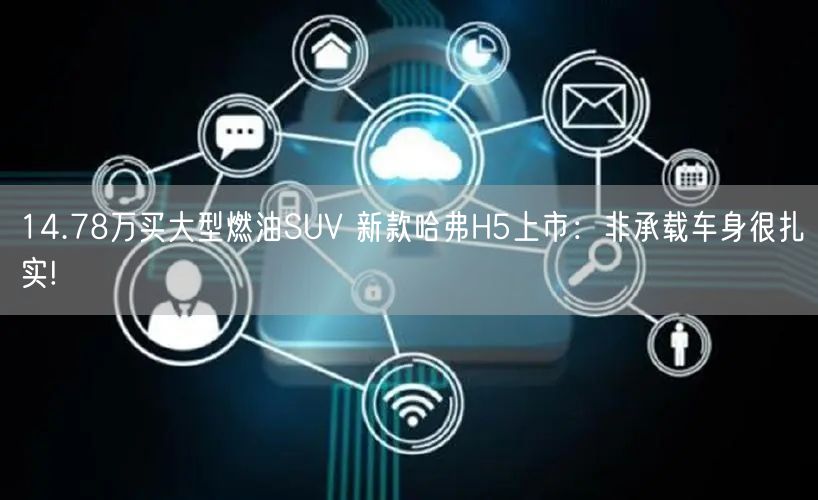 14.78万买大型燃油SUV 新款哈弗H5上市：非承载车身很扎实!