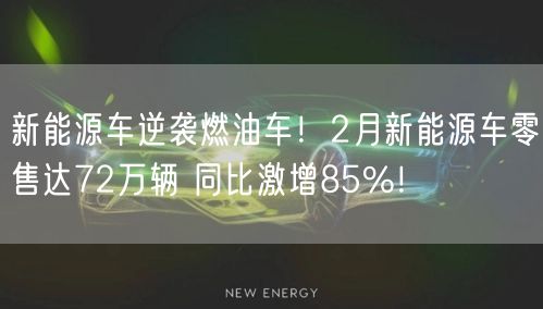 新能源车逆袭燃油车！2月新能源车零售达72万辆 同比激增85%！