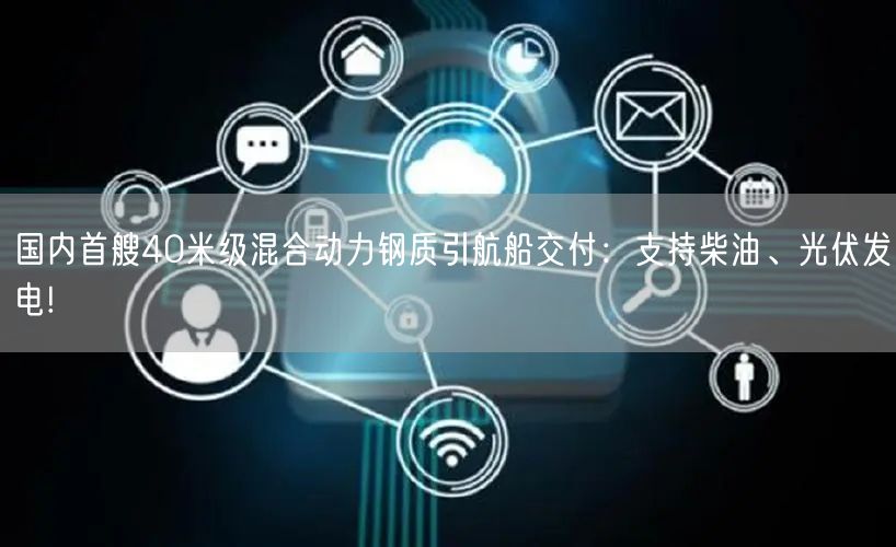 国内首艘40米级混合动力钢质引航船交付：支持柴油、光伏发电!