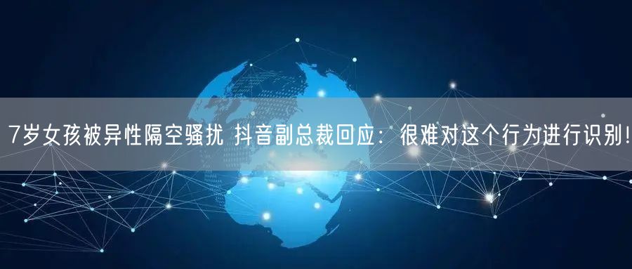 7岁女孩被异性隔空骚扰 抖音副总裁回应：很难对这个行为进行识别！