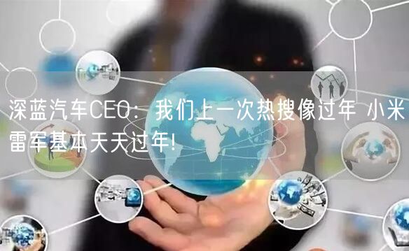 深蓝汽车CEO：我们上一次热搜像过年 小米雷军基本天天过年!