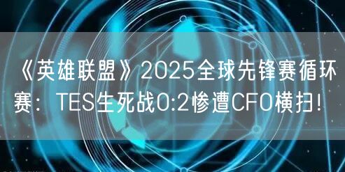 《英雄联盟》2025全球先锋赛循环赛：TES生死战0:2惨遭CFO横扫！