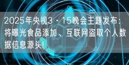 2025年央视3·15晚会主题发布：将曝光食品添加、互联网盗取个人数据信息源头!