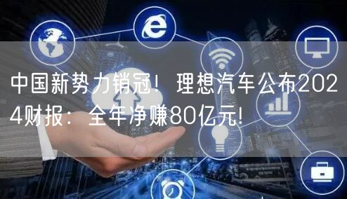中国新势力销冠！理想汽车公布2024财报：全年净赚80亿元!