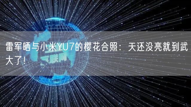 雷军晒与小米YU7的樱花合照：天还没亮就到武大了！