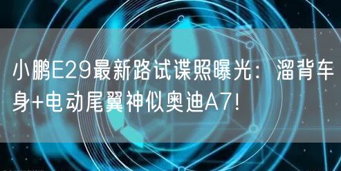 小鹏E29最新路试谍照曝光：溜背车身+电动尾翼神似奥迪A7！