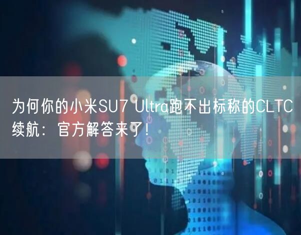 为何你的小米SU7 Ultra跑不出标称的CLTC续航：官方解答来了！