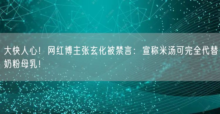 大快人心！网红博主张玄化被禁言：宣称米汤可完全代替奶粉母乳！