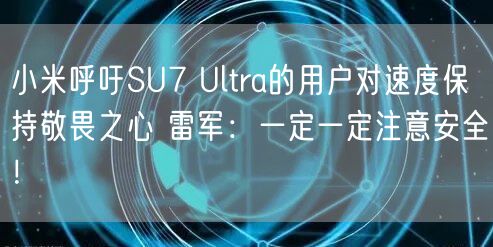 小米呼吁SU7 Ultra的用户对速度保持敬畏之心 雷军：一定一定注意安全！
