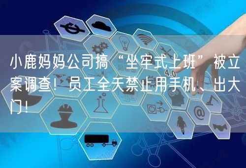 小鹿妈妈公司搞“坐牢式上班”被立案调查！员工全天禁止用手机、出大门！