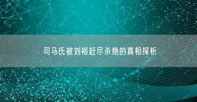 司马氏被刘裕赶尽杀绝的真相探析