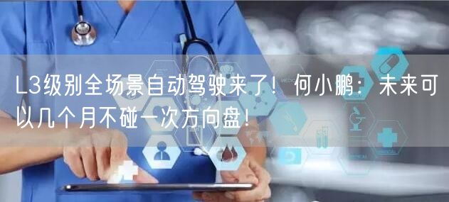 L3级别全场景自动驾驶来了！何小鹏：未来可以几个月不碰一次方向盘！