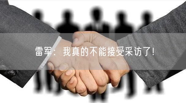 雷军：我真的不能接受采访了！