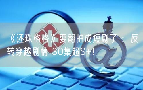 《还珠格格》要翻拍成短剧了 ：反转穿越剧情 30集超S+！