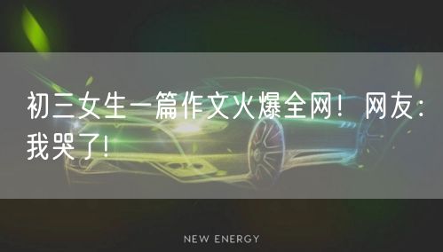 初三女生一篇作文火爆全网！网友：我哭了!