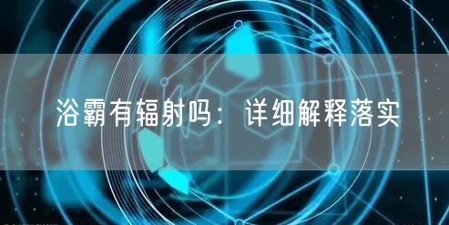 浴霸有辐射吗：详细解释落实