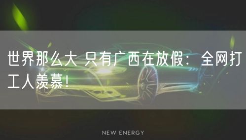 世界那么大 只有广西在放假：全网打工人羡慕！