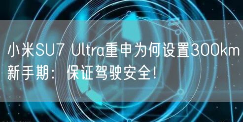小米SU7 Ultra重申为何设置300km新手期：保证驾驶安全！