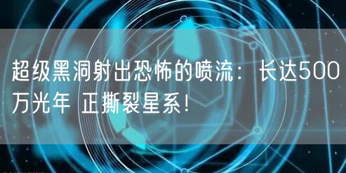 超级黑洞射出恐怖的喷流：长达500万光年 正撕裂星系！