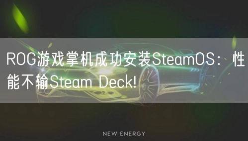 ROG游戏掌机成功安装SteamOS：性能不输Steam Deck!