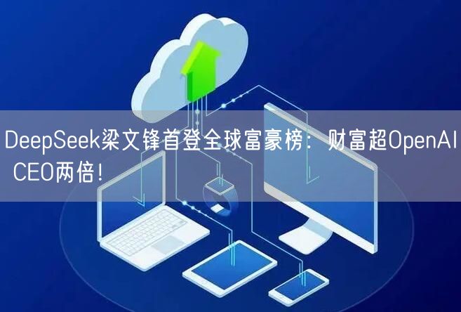 DeepSeek梁文锋首登全球富豪榜：财富超OpenAI CEO两倍！