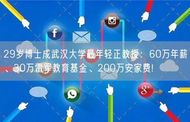 29岁博士成武汉大学最年轻正教授：60万年薪、30万雷军教育基金、200万安家费!