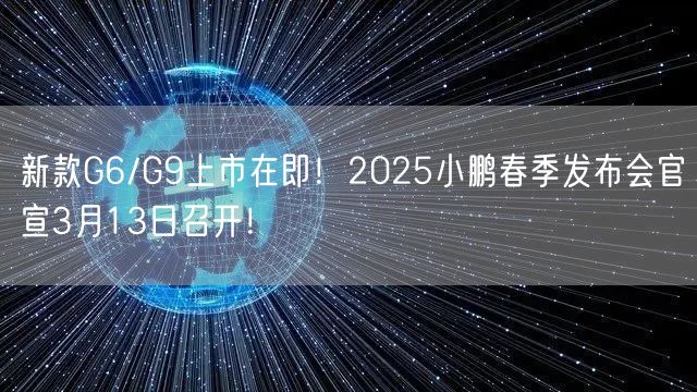 新款G6/G9上市在即！2025小鹏春季发布会官宣3月13日召开！
