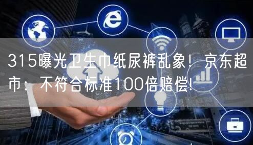 315曝光卫生巾纸尿裤乱象！京东超市：不符合标准100倍赔偿!