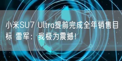 小米SU7 Ultra提前完成全年销售目标 雷军：我极为震撼！