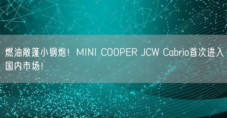 燃油敞篷小钢炮！MINI COOPER JCW Cabrio首次进入国内市场！