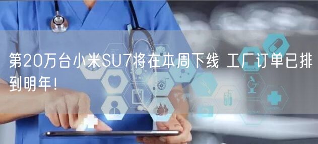 第20万台小米SU7将在本周下线 工厂订单已排到明年！